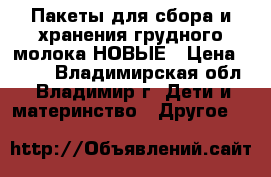 Пакеты для сбора и хранения грудного молока НОВЫЕ › Цена ­ 300 - Владимирская обл., Владимир г. Дети и материнство » Другое   
